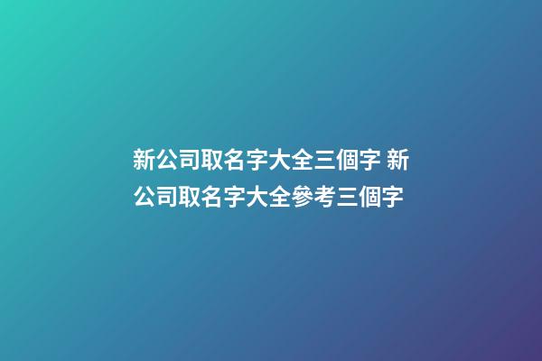 新公司取名字大全三個字 新公司取名字大全參考三個字-第1張-公司起名-玄機派